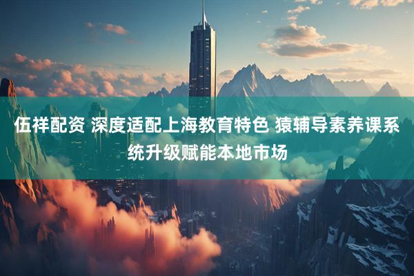 伍祥配资 深度适配上海教育特色 猿辅导素养课系统升级赋能本地市场
