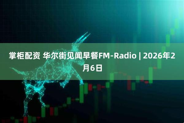 掌柜配资 华尔街见闻早餐FM-Radio | 2026年2月6日