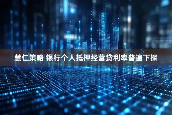 慧仁策略 银行个人抵押经营贷利率普遍下探