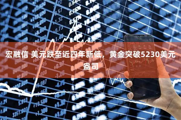 宏融信 美元跌至近四年新低，黄金突破5230美元盎司