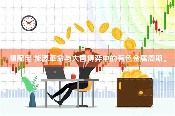 顺配宝 能源革命与大国博弈中的有色金属周期。