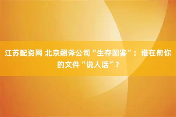 江苏配资网 北京翻译公司“生存图鉴”：谁在帮你的文件“说人话”？