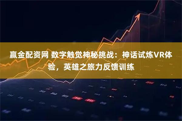 赢金配资网 数字触觉神秘挑战：神话试炼VR体验，英雄之旅力反馈训练