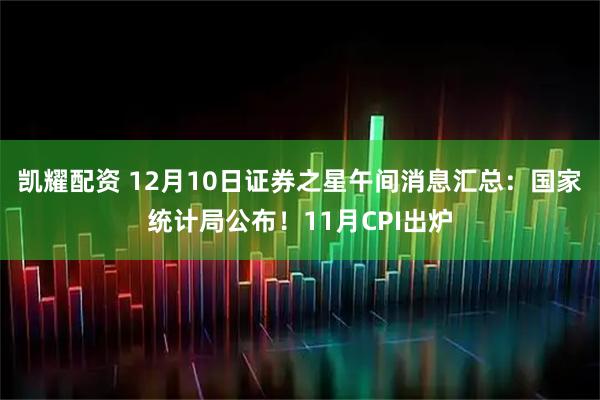 凯耀配资 12月10日证券之星午间消息汇总：国家统计局公布！11月CPI出炉