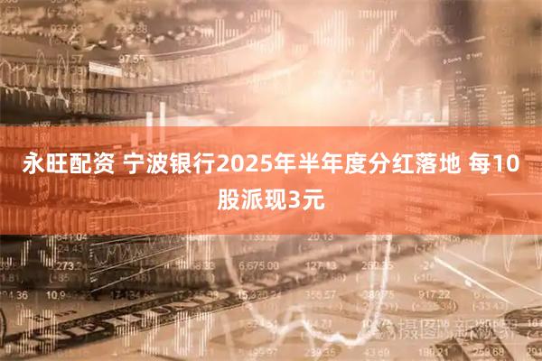 永旺配资 宁波银行2025年半年度分红落地 每10股派现3元