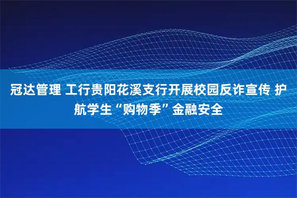 冠达管理 工行贵阳花溪支行开展校园反诈宣传 护航学生“购物季”金融安全