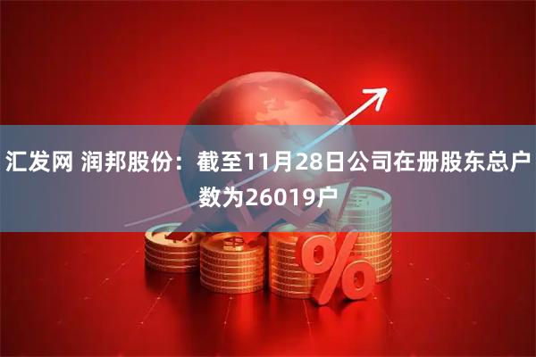汇发网 润邦股份：截至11月28日公司在册股东总户数为26019户