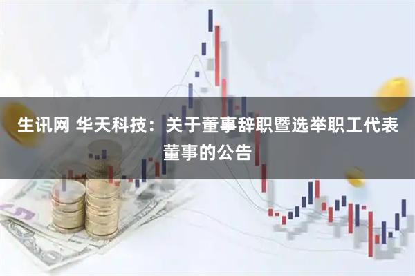 生讯网 华天科技：关于董事辞职暨选举职工代表董事的公告