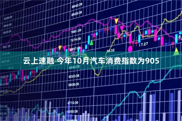 云上速融 今年10月汽车消费指数为905