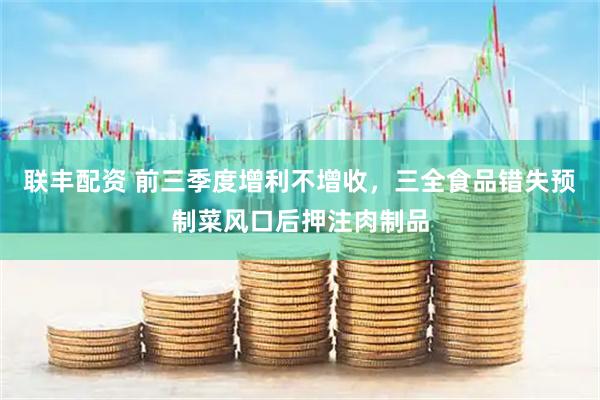 联丰配资 前三季度增利不增收，三全食品错失预制菜风口后押注肉制品