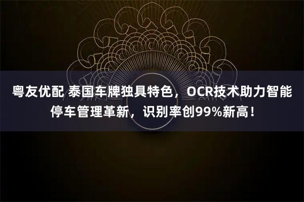 粤友优配 泰国车牌独具特色，OCR技术助力智能停车管理革新，识别率创99%新高！