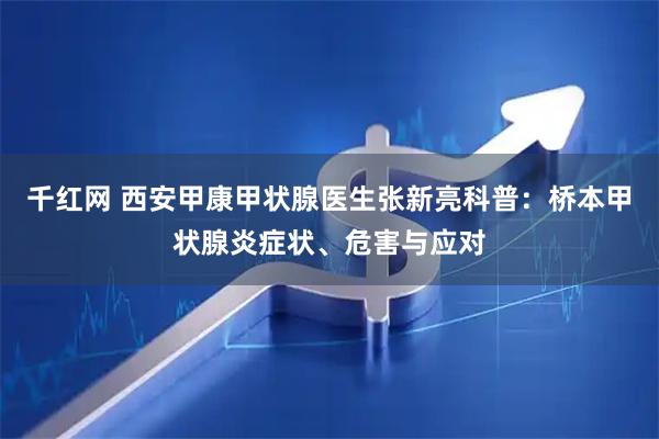 千红网 西安甲康甲状腺医生张新亮科普：桥本甲状腺炎症状、危害与应对