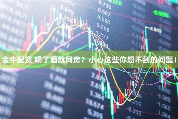 金牛配资 喝了酒就同房？小心这些你想不到的问题！