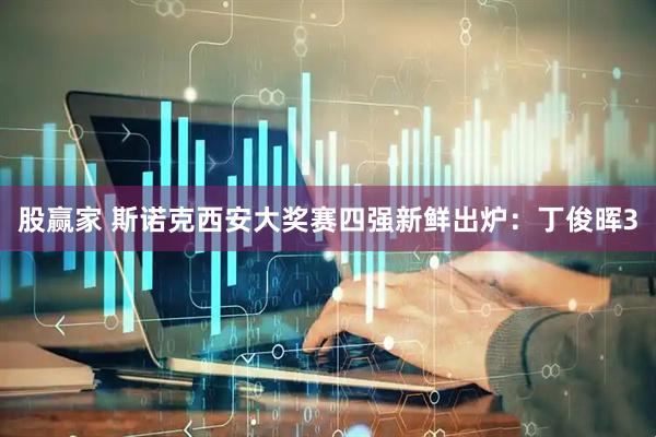 股赢家 斯诺克西安大奖赛四强新鲜出炉：丁俊晖3