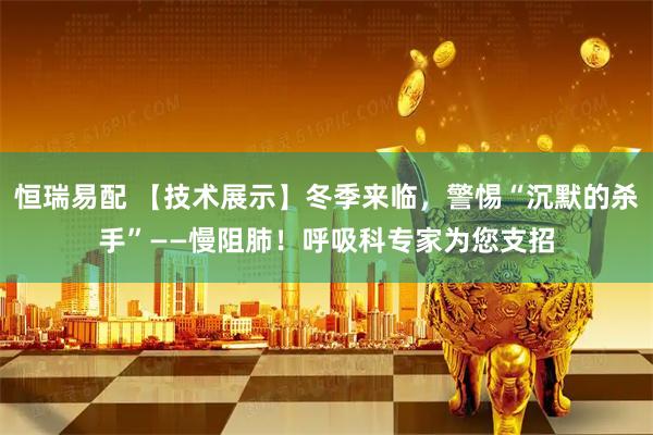 恒瑞易配 【技术展示】冬季来临，警惕“沉默的杀手”——慢阻肺！呼吸科专家为您支招