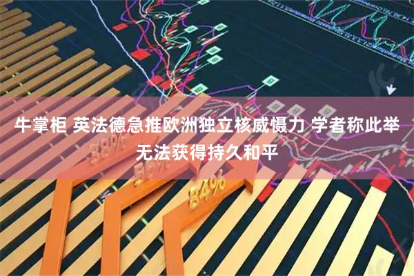 牛掌柜 英法德急推欧洲独立核威慑力 学者称此举无法获得持久和平