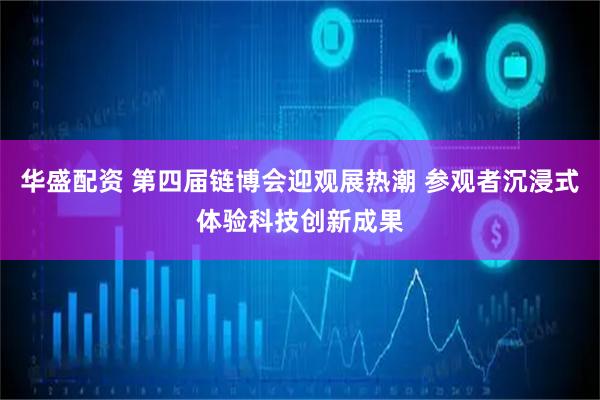 华盛配资 第四届链博会迎观展热潮 参观者沉浸式体验科技创新成果