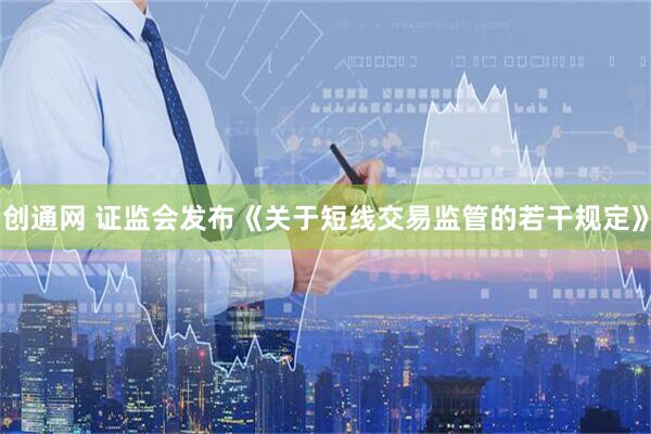 创通网 证监会发布《关于短线交易监管的若干规定》