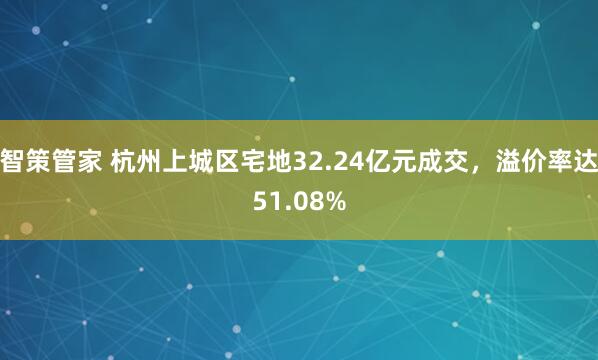 智策管家 杭州上城区宅地32.24亿元成交，溢价率达51.08%