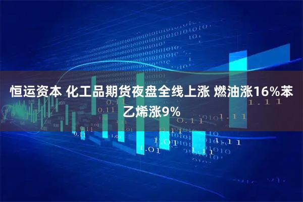 恒运资本 化工品期货夜盘全线上涨 燃油涨16%苯乙烯涨9%